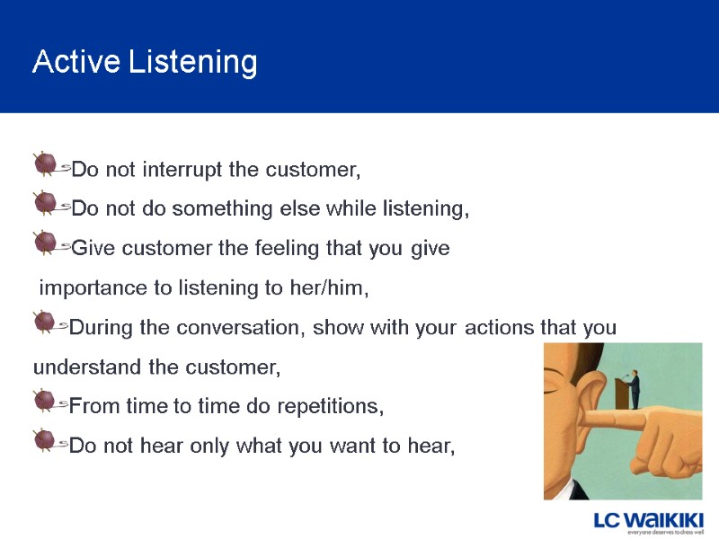 Active Listening Do not interrupt the customer, Do not do something else while listening,